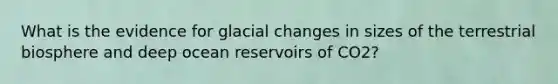 What is the evidence for glacial changes in sizes of the terrestrial biosphere and deep ocean reservoirs of CO2?