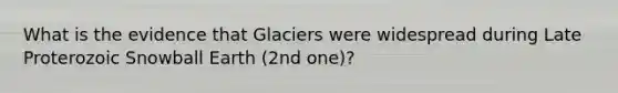 What is the evidence that Glaciers were widespread during Late Proterozoic Snowball Earth (2nd one)?