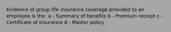 Evidence of group life insurance coverage provided to an employee is the: a - Summary of benefits b - Premium receipt c - Certificate of insurance d - Master policy