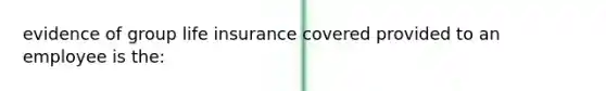 evidence of group life insurance covered provided to an employee is the: