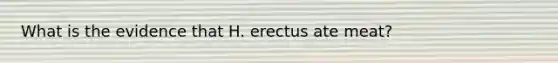 What is the evidence that H. erectus ate meat?