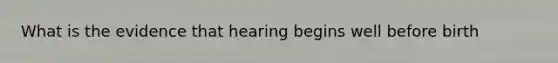 What is the evidence that hearing begins well before birth