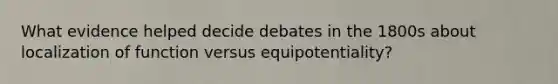 What evidence helped decide debates in the 1800s about localization of function versus equipotentiality?