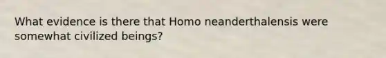 What evidence is there that Homo neanderthalensis were somewhat civilized beings?