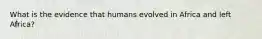What is the evidence that humans evolved in Africa and left Africa?