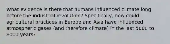 What evidence is there that humans influenced climate long before the industrial revolution? Specifically, how could agricultural practices in Europe and Asia have influenced atmospheric gases (and therefore climate) in the last 5000 to 8000 years?