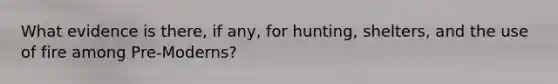 What evidence is there, if any, for hunting, shelters, and the use of fire among Pre-Moderns?