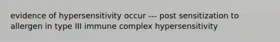 evidence of hypersensitivity occur --- post sensitization to allergen in type III immune complex hypersensitivity