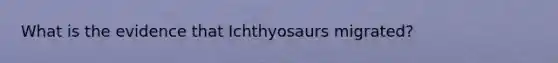 What is the evidence that Ichthyosaurs migrated?