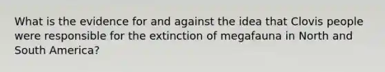 What is the evidence for and against the idea that Clovis people were responsible for the extinction of megafauna in North and South America?