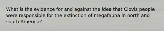 What is the evidence for and against the idea that Clovis people were responsible for the extinction of megafauna in north and south America?