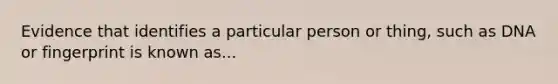 Evidence that identifies a particular person or thing, such as DNA or fingerprint is known as...