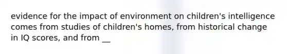 evidence for the impact of environment on children's intelligence comes from studies of children's homes, from historical change in IQ scores, and from __