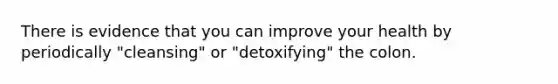 There is evidence that you can improve your health by periodically "cleansing" or "detoxifying" the colon. ​