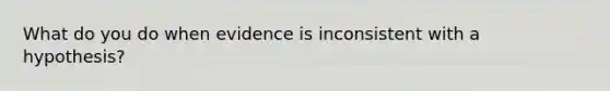 What do you do when evidence is inconsistent with a hypothesis?