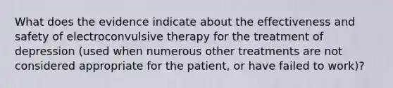 What does the evidence indicate about the effectiveness and safety of electroconvulsive therapy for the treatment of depression (used when numerous other treatments are not considered appropriate for the patient, or have failed to work)?