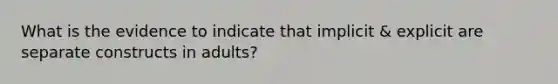 What is the evidence to indicate that implicit & explicit are separate constructs in adults?