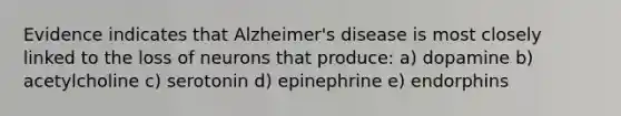 Evidence indicates that Alzheimer's disease is most closely linked to the loss of neurons that produce: a) dopamine b) acetylcholine c) serotonin d) epinephrine e) endorphins