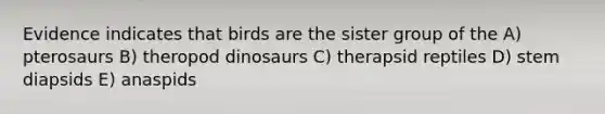 Evidence indicates that birds are the sister group of the A) pterosaurs B) theropod dinosaurs C) therapsid reptiles D) stem diapsids E) anaspids