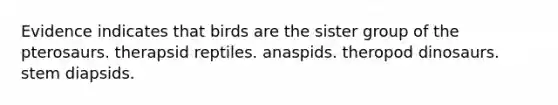 Evidence indicates that birds are the sister group of the pterosaurs. therapsid reptiles. anaspids. theropod dinosaurs. stem diapsids.