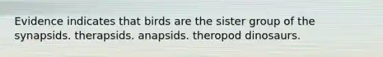 Evidence indicates that birds are the sister group of the synapsids. therapsids. anapsids. theropod dinosaurs.