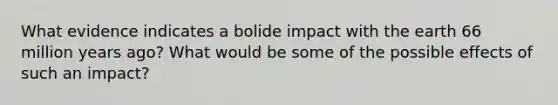 What evidence indicates a bolide impact with the earth 66 million years ago? What would be some of the possible effects of such an impact?