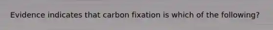 Evidence indicates that carbon fixation is which of the following?