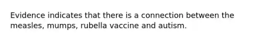 Evidence indicates that there is a connection between the measles, mumps, rubella vaccine and autism.