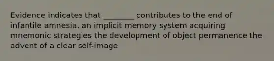 Evidence indicates that ________ contributes to the end of infantile amnesia. an implicit memory system acquiring mnemonic strategies the development of object permanence the advent of a clear self-image