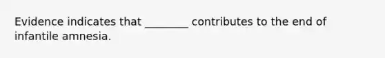 Evidence indicates that ________ contributes to the end of infantile amnesia.