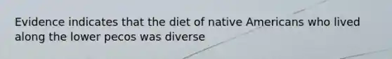 Evidence indicates that the diet of native Americans who lived along the lower pecos was diverse