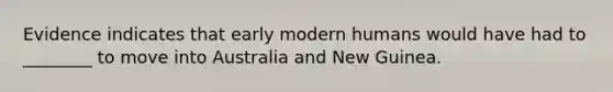 Evidence indicates that early modern humans would have had to ________ to move into Australia and New Guinea.