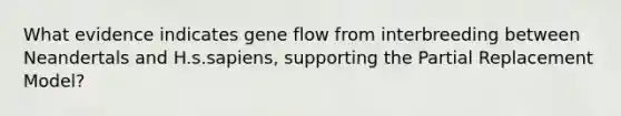 What evidence indicates gene flow from interbreeding between Neandertals and H.s.sapiens, supporting the Partial Replacement Model?