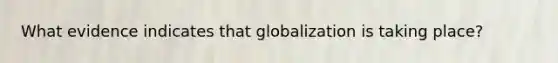 What evidence indicates that globalization is taking place?