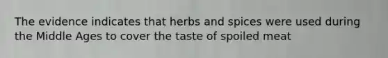 The evidence indicates that herbs and spices were used during the Middle Ages to cover the taste of spoiled meat