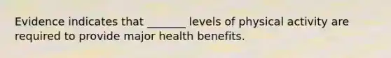 Evidence indicates that _______ levels of physical activity are required to provide major health benefits.