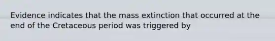 Evidence indicates that the mass extinction that occurred at the end of the Cretaceous period was triggered by