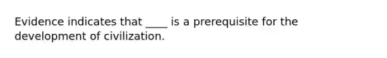 Evidence indicates that ____ is a prerequisite for the development of civilization.