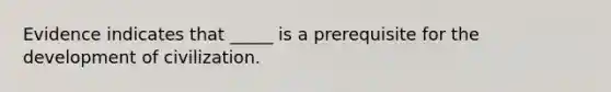 Evidence indicates that _____ is a prerequisite for the development of civilization.