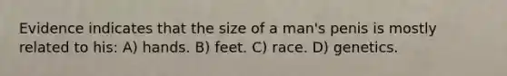 Evidence indicates that the size of a man's penis is mostly related to his: A) hands. B) feet. C) race. D) genetics.