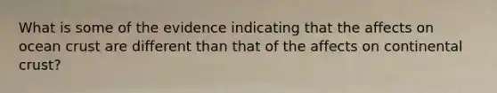 What is some of the evidence indicating that the affects on ocean crust are different than that of the affects on continental crust?