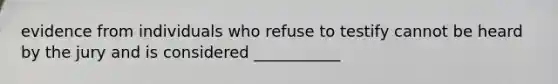 evidence from individuals who refuse to testify cannot be heard by the jury and is considered ___________