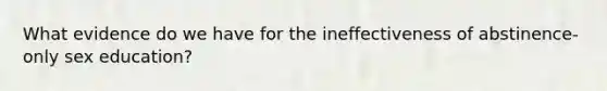 What evidence do we have for the ineffectiveness of abstinence-only sex education?