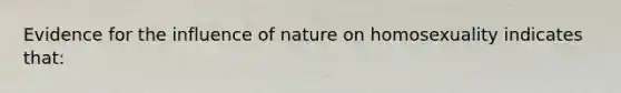 Evidence for the influence of nature on homosexuality indicates that: