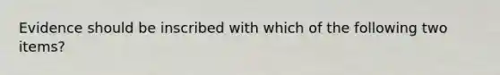 Evidence should be inscribed with which of the following two items?