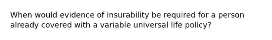 When would evidence of insurability be required for a person already covered with a variable universal life policy?