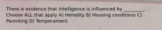 There is evidence that intelligence is influenced by _________. Choose ALL that apply A) Heredity B) Housing conditions C) Parenting D) Temperament