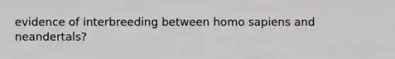 evidence of interbreeding between <a href='https://www.questionai.com/knowledge/k9aqcXDhxN-homo-sapiens' class='anchor-knowledge'>homo sapiens</a> and neandertals?