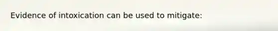 Evidence of intoxication can be used to mitigate: