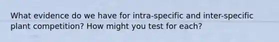 What evidence do we have for intra-specific and inter-specific plant competition? How might you test for each?